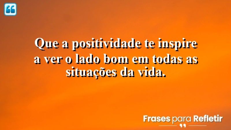 Que a positividade te inspire a ver o lado bom em todas as situações da vida.