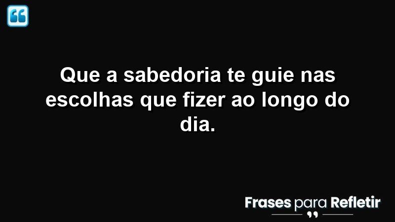 Que a sabedoria te guie nas escolhas que fizer ao longo do dia.