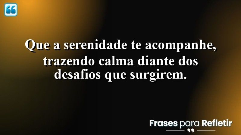 Que a serenidade te acompanhe, trazendo calma diante dos desafios que surgirem.