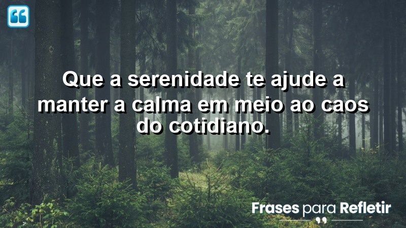 Que a serenidade te ajude a manter a calma em meio ao caos do cotidiano.