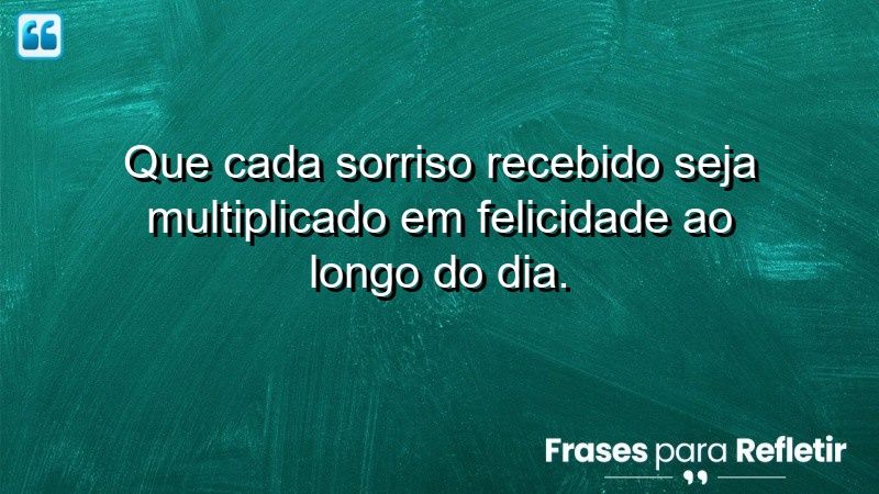 Que cada sorriso recebido seja multiplicado em felicidade ao longo do dia.