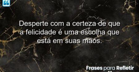 Desperte com a certeza de que a felicidade é uma escolha que está em suas mãos.