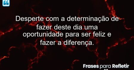 Desperte com a determinação de fazer deste dia uma oportunidade para ser feliz e fazer a diferença.