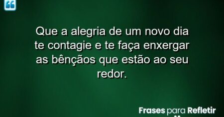 Que a alegria de um novo dia te contagie e te faça enxergar as bênçãos que estão ao seu redor.