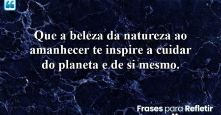 Que a beleza da natureza ao amanhecer te inspire a cuidar do planeta e de si mesmo.