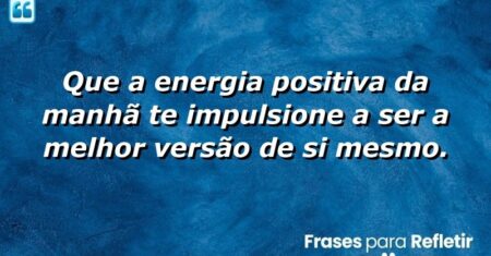 Que a energia positiva da manhã te impulsione a ser a melhor versão de si mesmo.