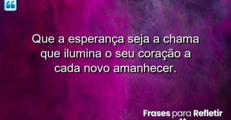 Que a esperança seja a chama que ilumina o seu coração a cada novo amanhecer.