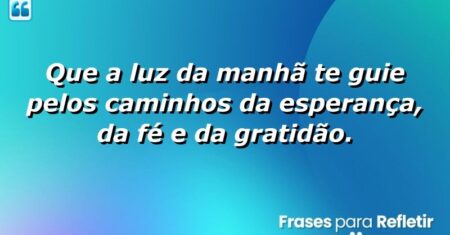 Que a luz da manhã te guie pelos caminhos da esperança, da fé e da gratidão.