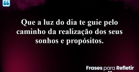 Que a luz do dia te guie pelo caminho da realização dos seus sonhos e propósitos.