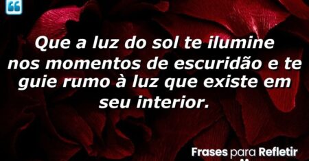 Que a luz do sol te ilumine nos momentos de escuridão e te guie rumo à luz que existe em seu interior.