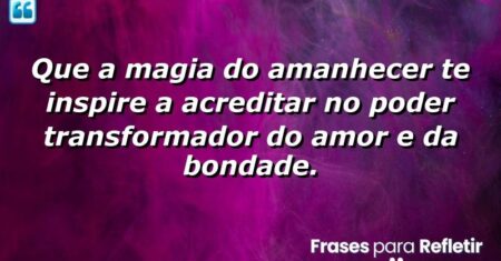 Que a magia do amanhecer te inspire a acreditar no poder transformador do amor e da bondade.