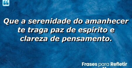 Que a serenidade do amanhecer te traga paz de espírito e clareza de pensamento.