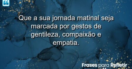 Que a sua jornada matinal seja marcada por gestos de gentileza, compaixão e empatia.