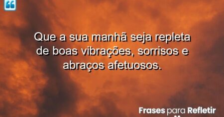 Que a sua manhã seja repleta de boas vibrações, sorrisos e abraços afetuosos.