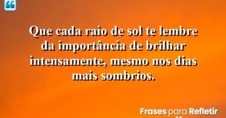 Que cada raio de sol te lembre da importância de brilhar intensamente, mesmo nos dias mais sombrios.