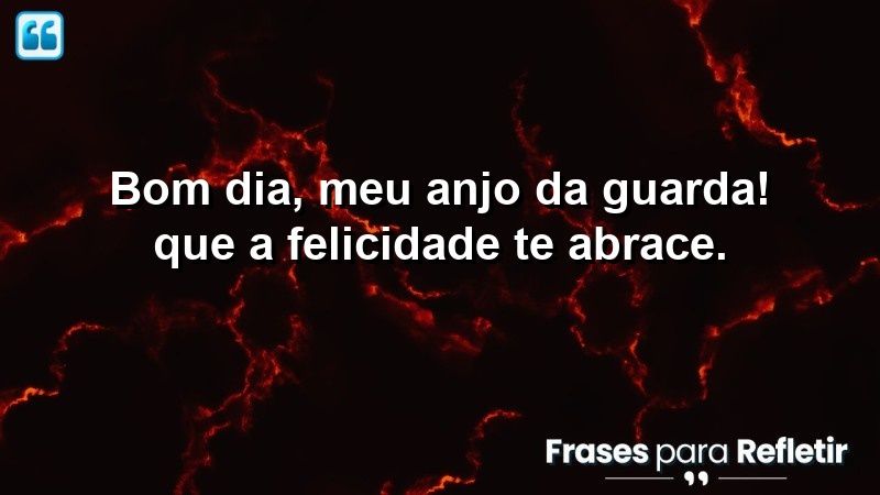 Bom dia, meu anjo da guarda! Que a felicidade te abrace.