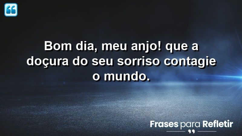 Bom dia, meu anjo! Que a doçura do seu sorriso contagie o mundo.