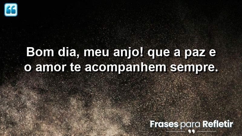 Bom dia, meu anjo! Que a paz e o amor te acompanhem sempre.