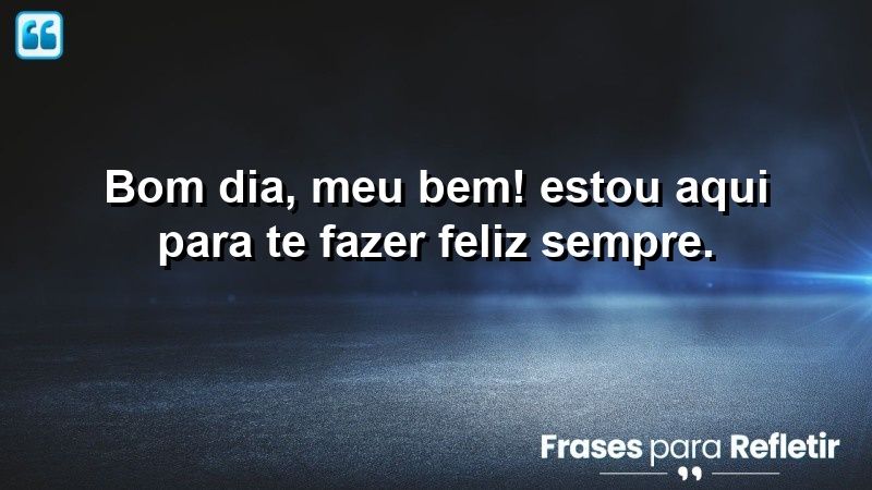 Bom dia, meu bem! Estou aqui para te fazer feliz sempre.