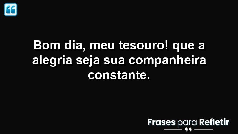 Bom dia, meu tesouro! Que a alegria seja sua companheira constante.