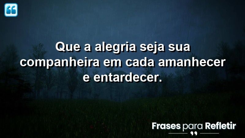 Que a alegria seja sua companheira em cada amanhecer e entardecer.