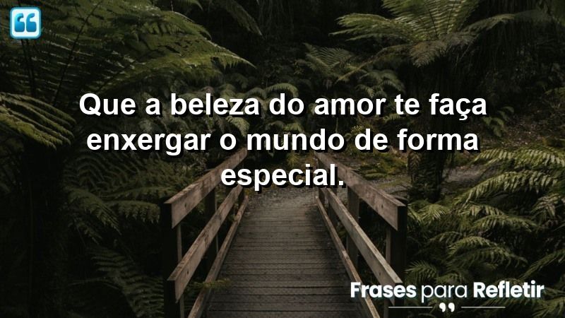 Que a beleza do amor te faça enxergar o mundo de forma especial.