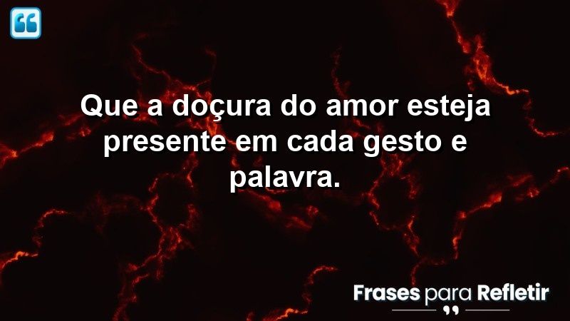 Que a doçura do amor esteja presente em cada gesto e palavra.