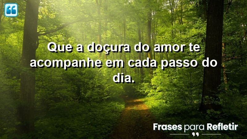 Que a doçura do amor te acompanhe em cada passo do dia.