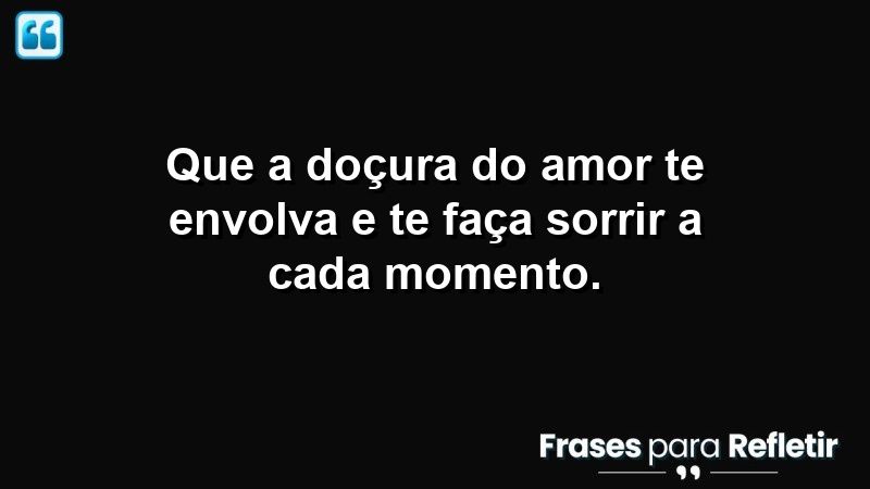 Que a doçura do amor te envolva e te faça sorrir a cada momento.