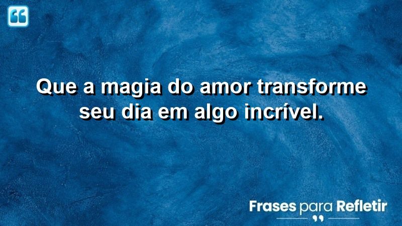 Que a magia do amor transforme seu dia em algo incrível.