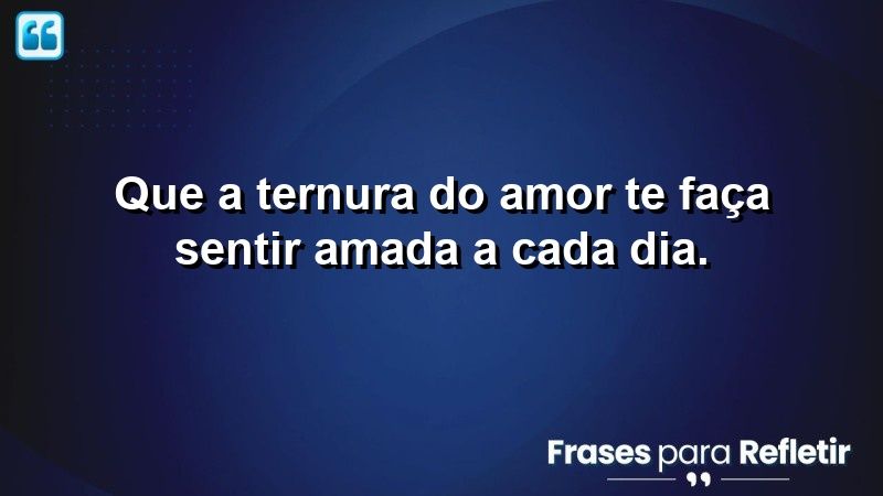 Que a ternura do amor te faça sentir amada a cada dia.