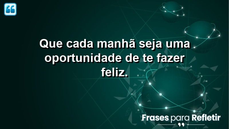 Que cada manhã seja uma oportunidade de te fazer feliz.