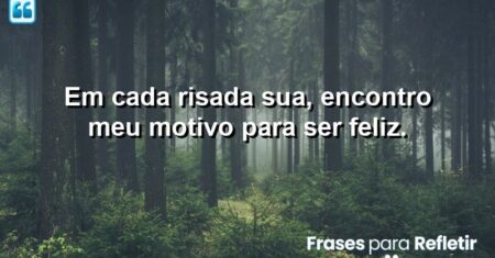 Em cada risada sua, encontro meu motivo para ser feliz.