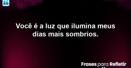 Você é a luz que ilumina meus dias mais sombrios.