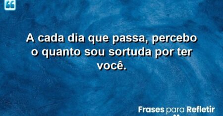 A cada dia que passa, percebo o quanto sou sortuda por ter você.