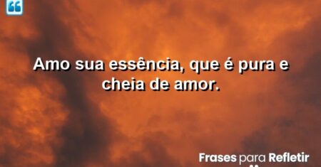 Amo sua essência, que é pura e cheia de amor.