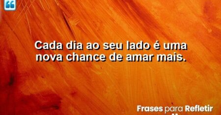 Cada dia ao seu lado é uma nova chance de amar mais.