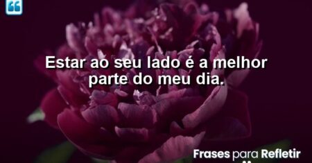 Estar ao seu lado é a melhor parte do meu dia.