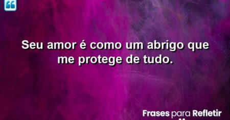 Seu amor é como um abrigo que me protege de tudo.