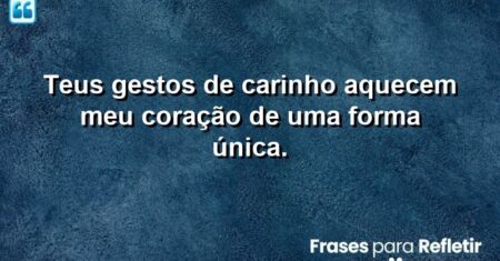 Teus gestos de carinho aquecem meu coração de uma forma única.