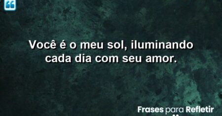 Você é o meu sol, iluminando cada dia com seu amor.