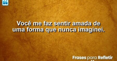 Você me faz sentir amada de uma forma que nunca imaginei.