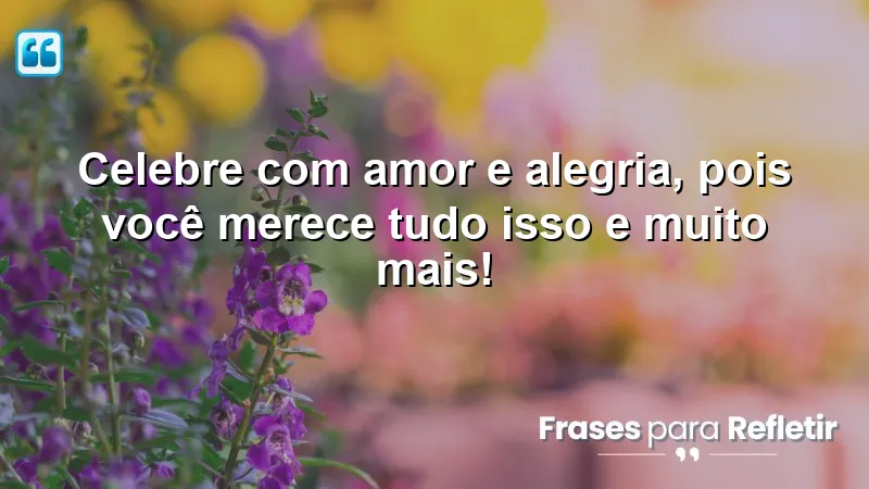 Celebre com amor e alegria, pois você merece tudo isso e muito mais!