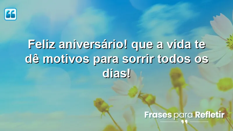 Feliz aniversário! Que a vida te dê motivos para sorrir todos os dias!