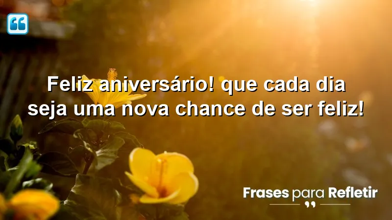 Feliz aniversário! Que cada dia seja uma nova chance de ser feliz!