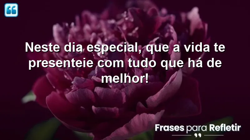 Neste dia especial, que a vida te presenteie com tudo que há de melhor!