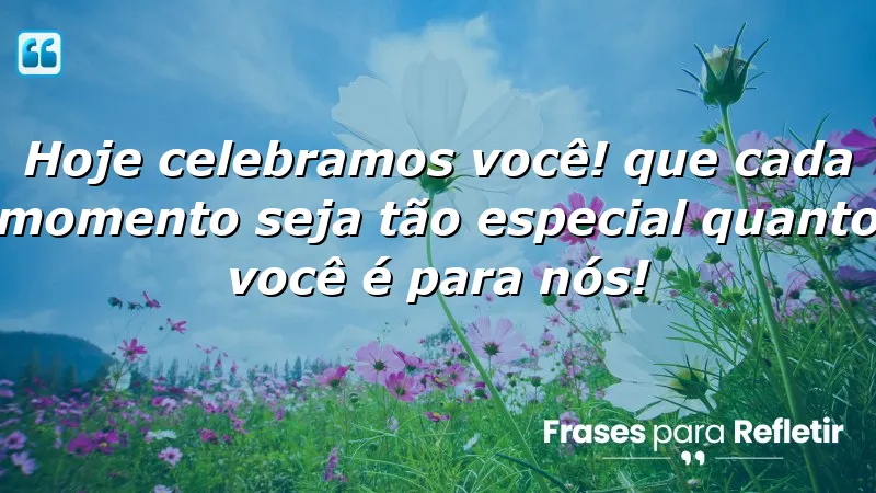 Hoje celebramos você! Que cada momento seja tão especial quanto você é para nós!