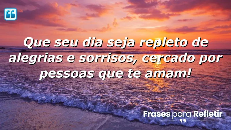 Que seu dia seja repleto de alegrias e sorrisos, cercado por pessoas que te amam!