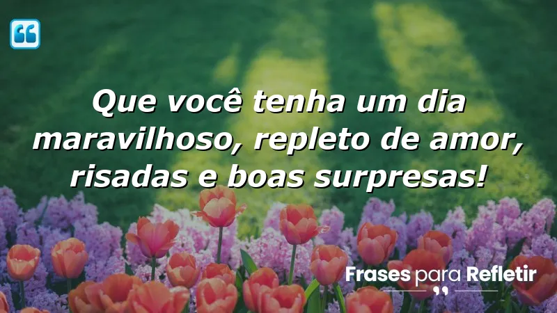 Que você tenha um dia maravilhoso, repleto de amor, risadas e boas surpresas!