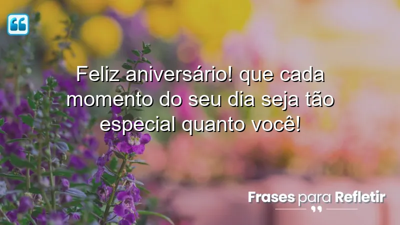 Feliz aniversário! Que cada momento do seu dia seja tão especial quanto você!